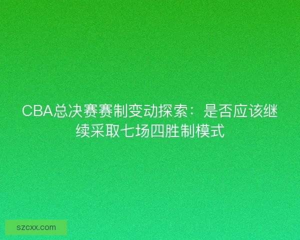 CBA总决赛赛制变动探索：是否应该继续采取七场四胜制模式