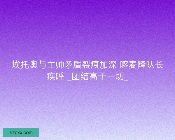 埃托奥与主帅矛盾裂痕加深 喀麦隆队长疾呼 _团结高于一切_