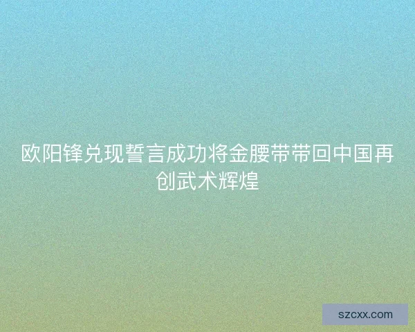 欧阳锋兑现誓言成功将金腰带带回中国再创武术辉煌
