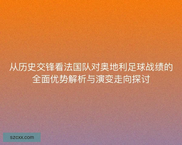 从历史交锋看法国队对奥地利足球战绩的全面优势解析与演变走向探讨