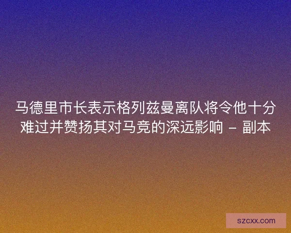 马德里市长表示格列兹曼离队将令他十分难过并赞扬其对马竞的深远影响 - 副本