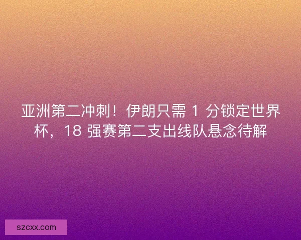 亚洲第二冲刺！伊朗只需 1 分锁定世界杯，18 强赛第二支出线队悬念待解