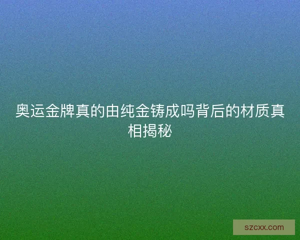 奥运金牌真的由纯金铸成吗背后的材质真相揭秘