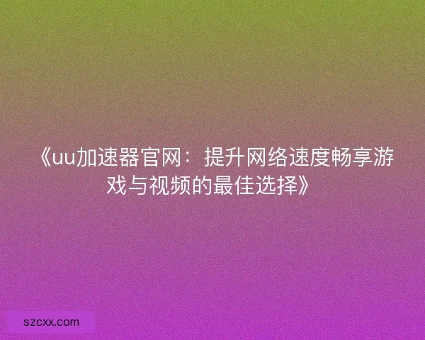 《uu加速器官网：提升网络速度畅享游戏与视频的最佳选择》