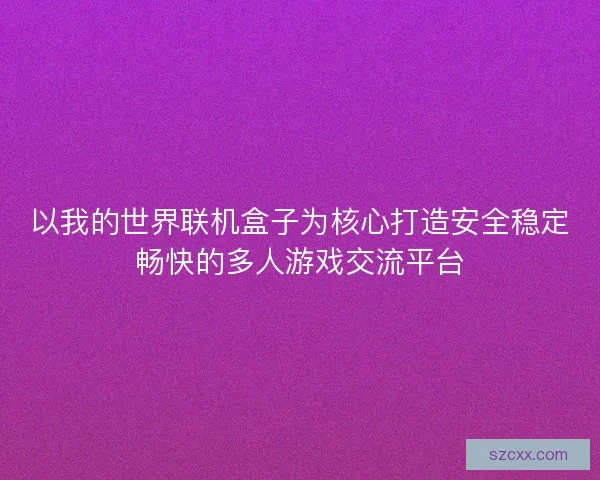 以我的世界联机盒子为核心打造安全稳定畅快的多人游戏交流平台