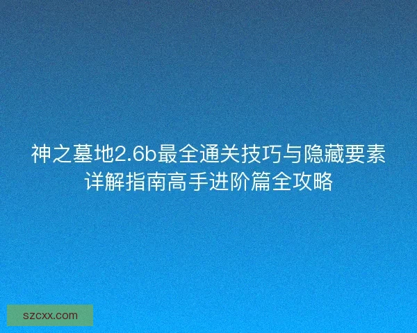 神之墓地2.6b最全通关技巧与隐藏要素详解指南高手进阶篇全攻略