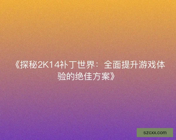 《探秘2K14补丁世界：全面提升游戏体验的绝佳方案》