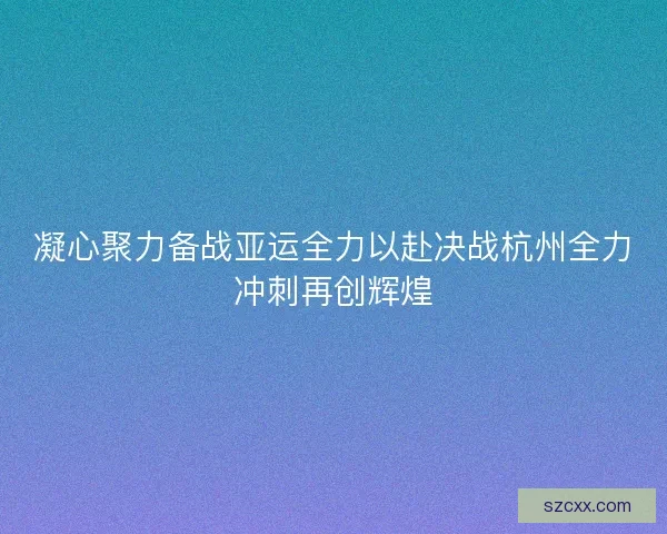 凝心聚力备战亚运全力以赴决战杭州全力冲刺再创辉煌