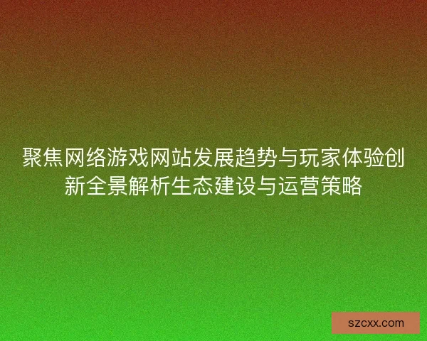 聚焦网络游戏网站发展趋势与玩家体验创新全景解析生态建设与运营策略