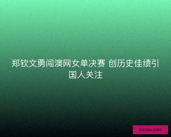 郑钦文勇闯澳网女单决赛 创历史佳绩引国人关注