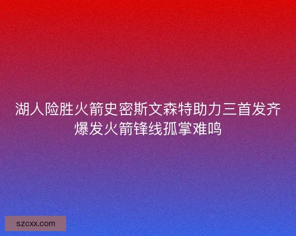 湖人险胜火箭史密斯文森特助力三首发齐爆发火箭锋线孤掌难鸣