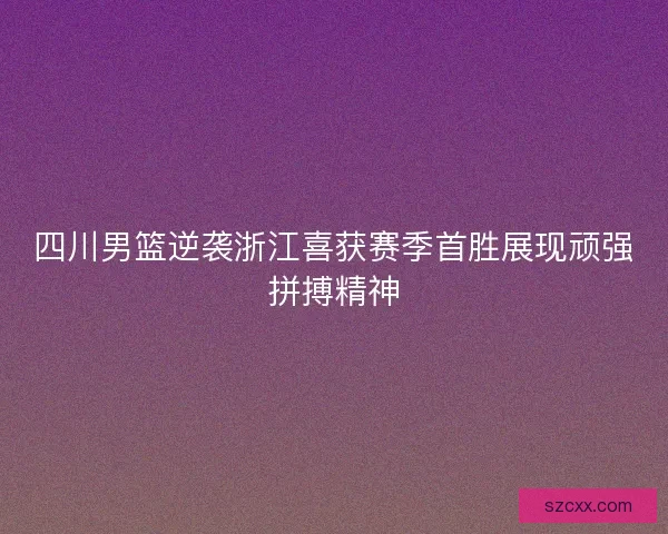 四川男篮逆袭浙江喜获赛季首胜展现顽强拼搏精神