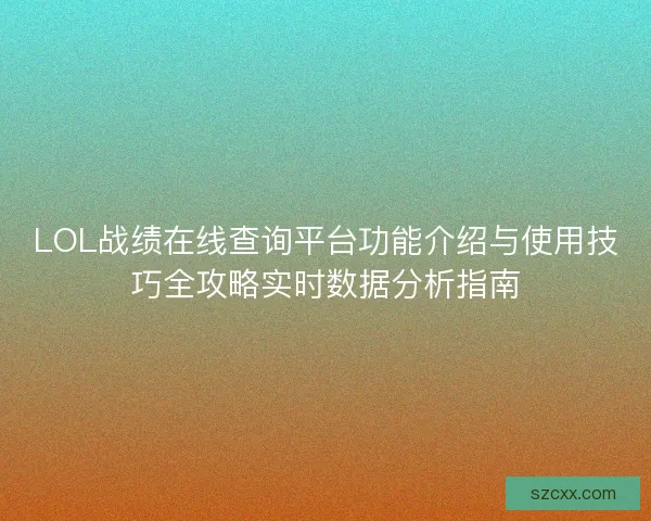 LOL战绩在线查询平台功能介绍与使用技巧全攻略实时数据分析指南