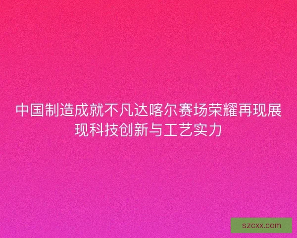中国制造成就不凡达喀尔赛场荣耀再现展现科技创新与工艺实力