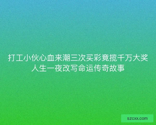 打工小伙心血来潮三次买彩竟揽千万大奖人生一夜改写命运传奇故事