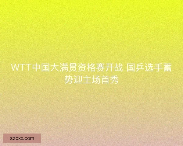WTT中国大满贯资格赛开战 国乒选手蓄势迎主场首秀