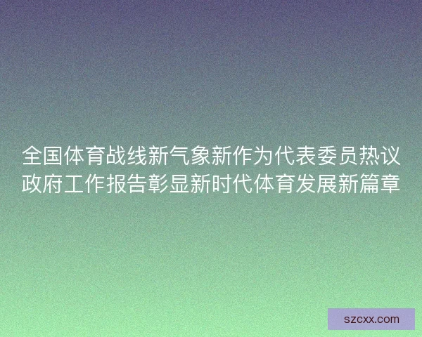 全国体育战线新气象新作为代表委员热议政府工作报告彰显新时代体育发展新篇章