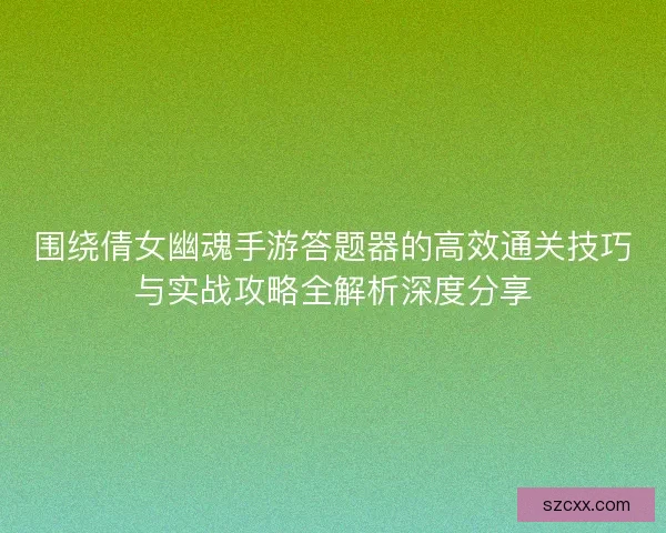 围绕倩女幽魂手游答题器的高效通关技巧与实战攻略全解析深度分享