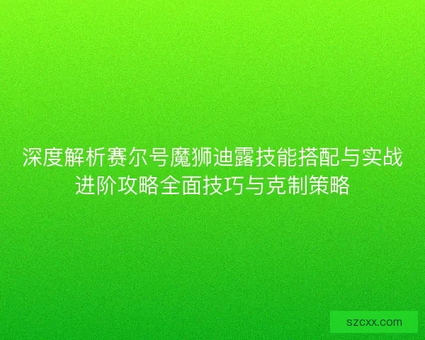 深度解析赛尔号魔狮迪露技能搭配与实战进阶攻略全面技巧与克制策略