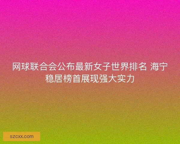 网球联合会公布最新女子世界排名 海宁稳居榜首展现强大实力