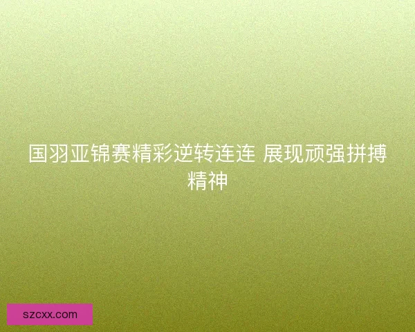 国羽亚锦赛精彩逆转连连 展现顽强拼搏精神