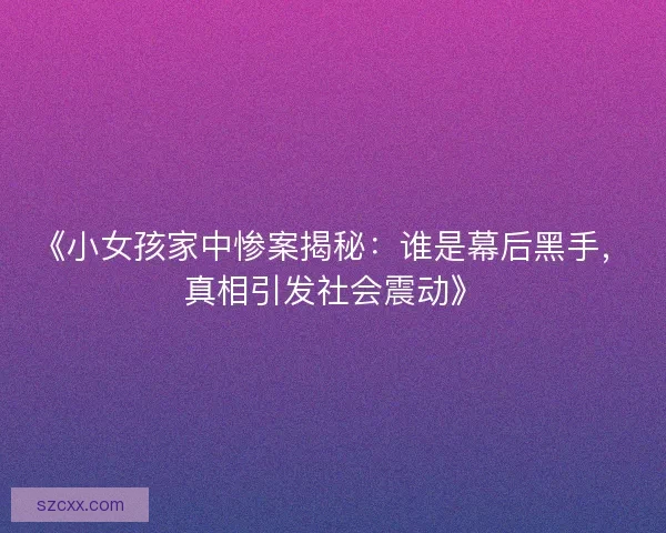 《小女孩家中惨案揭秘：谁是幕后黑手，真相引发社会震动》