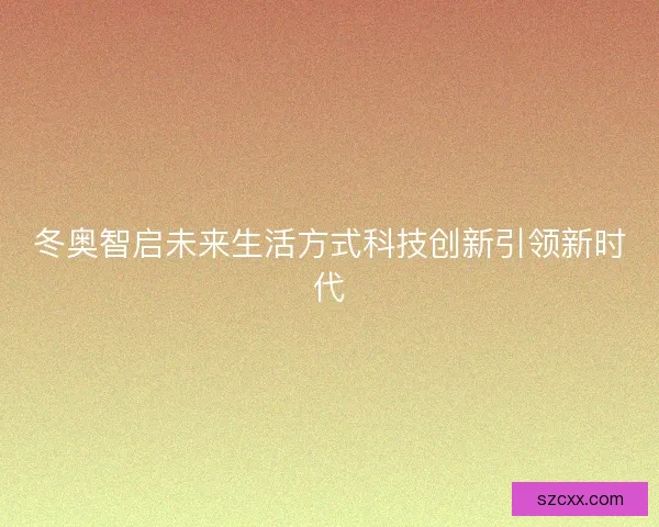 冬奥智启未来生活方式科技创新引领新时代