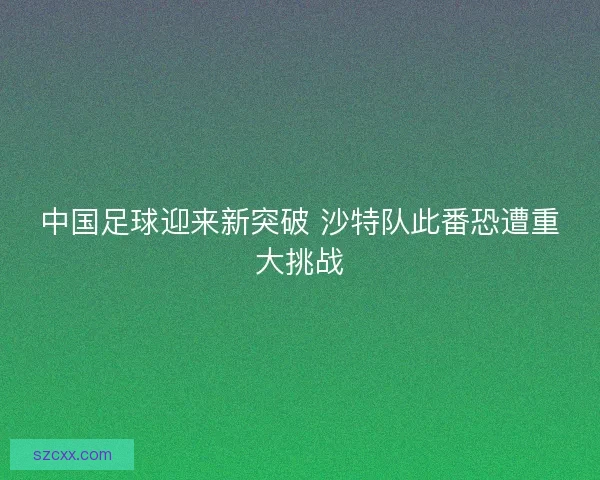 中国足球迎来新突破 沙特队此番恐遭重大挑战