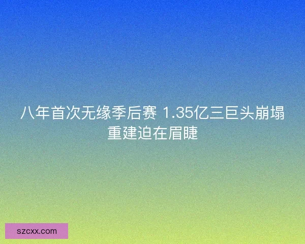 八年首次无缘季后赛 1.35亿三巨头崩塌重建迫在眉睫
