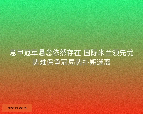 意甲冠军悬念依然存在 国际米兰领先优势难保争冠局势扑朔迷离
