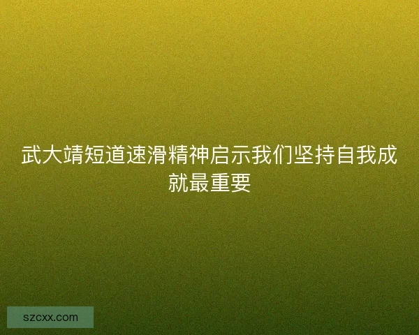 武大靖短道速滑精神启示我们坚持自我成就最重要