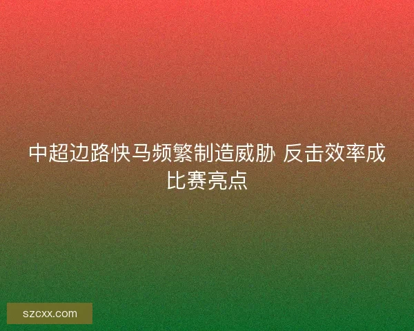 中超边路快马频繁制造威胁 反击效率成比赛亮点